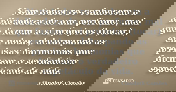 Nem todos re-conhecem a delicadeza de um perfume, mal que fazem a si próprios (tocar) em notas, deturpando as precisas harmonias que formam o verdadeiro espetác... Frase de Claudeth Camões.