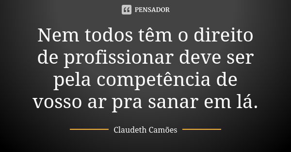 Nem todos têm o direito de profissionar deve ser pela competência de vosso ar pra sanar em lá.... Frase de Claudeth Camões.