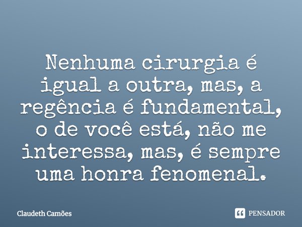 ⁠Nenhuma cirurgia é igual a outra, mas, a regência é fundamental, o de você está, não me interessa, mas, é sempre uma honra fenomenal.... Frase de Claudeth Camões.