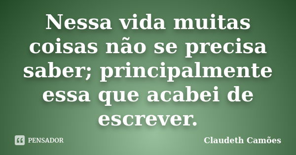 Nessa vida muitas coisas não se precisa saber; principalmente essa que acabei de escrever.... Frase de Claudeth Camões.