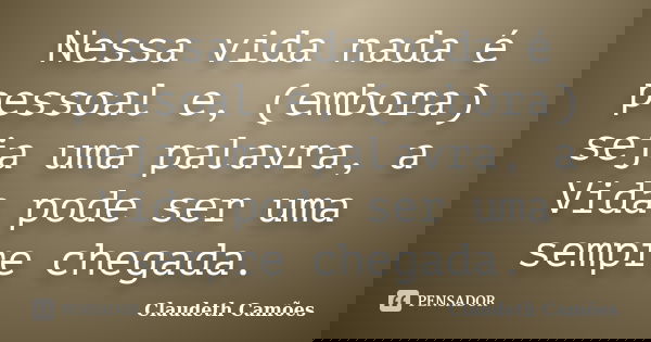 Nessa vida nada é pessoal e, (embora) seja uma palavra, a Vida pode ser uma sempre chegada.... Frase de Claudeth Camões.