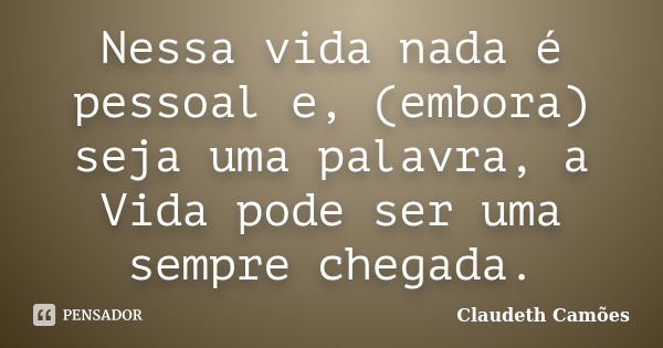 Nessa vida nada é pessoal e, (embora) seja uma palavra, a Vida pode ser uma sempre chegada.... Frase de Claudeth Camões.