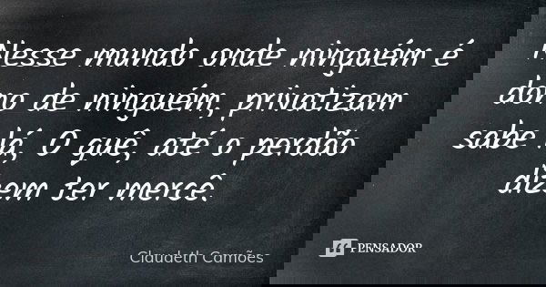 Nesse mundo onde ninguém é dono de ninguém, privatizam sabe lá, O quê, até o perdão dizem ter mercê.... Frase de Claudeth Camões.