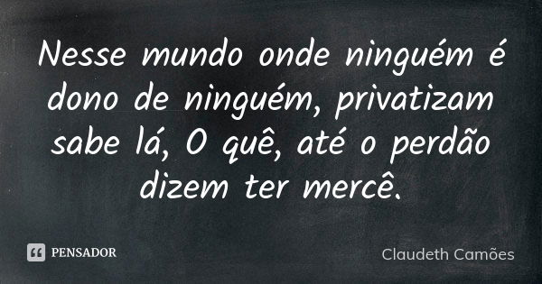 Nesse mundo onde ninguém é dono de ninguém, privatizam sabe lá, O quê, até o perdão dizem ter mercê.... Frase de Claudeth Camões.