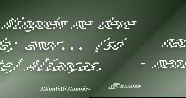 Ninguém me deve nada; amor... (só - mente) Alianças.... Frase de Claudeth Camões.