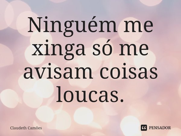 ⁠Ninguém me xinga só me avisam coisas loucas.... Frase de Claudeth Camões.