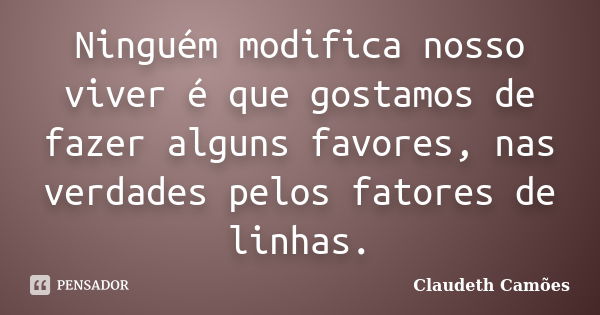 Ninguém modifica nosso viver é que gostamos de fazer alguns favores, nas verdades pelos fatores de linhas.... Frase de Claudeth Camões.