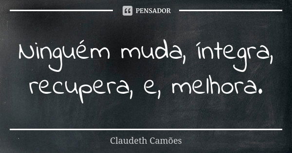 Ninguém muda, íntegra, recupera, e, melhora.... Frase de Claudeth Camões.