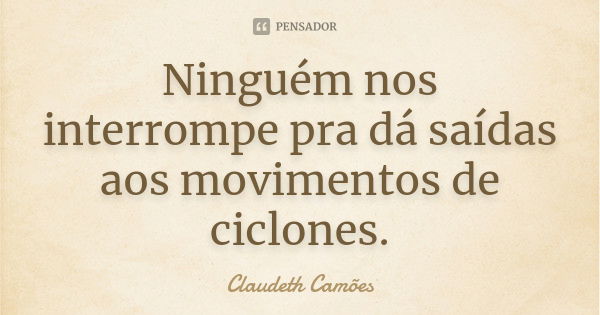 Ninguém nos interrompe pra dá saídas aos movimentos de ciclones.... Frase de Claudeth Camões.