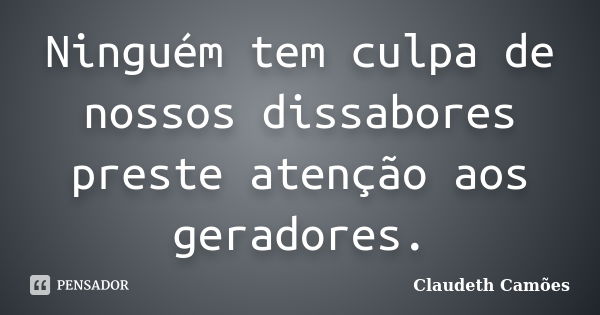 Ninguém tem culpa de nossos dissabores preste atenção aos geradores.... Frase de Claudeth Camões.