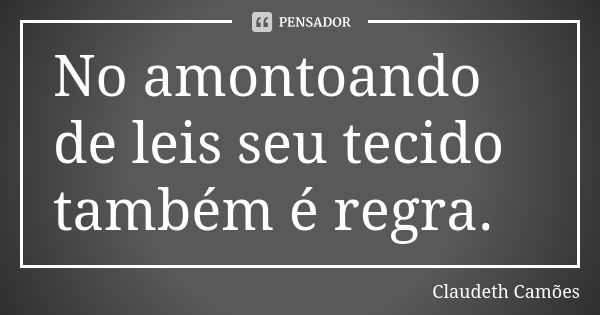 No amontoando de leis seu tecido também é regra.... Frase de Claudeth Camões.