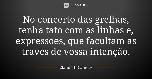 No concerto das grelhas, tenha tato com as linhas e, expressões, que facultam as traves de vossa intenção.... Frase de Claudeth Camões.