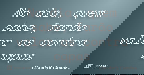 No dia, quem sabe, farão valor as contra capas... Frase de Claudeth Camões.