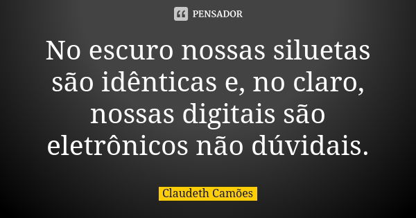 No escuro nossas siluetas são idênticas e, no claro, nossas digitais são eletrônicos não dúvidais.... Frase de Claudeth Camões.