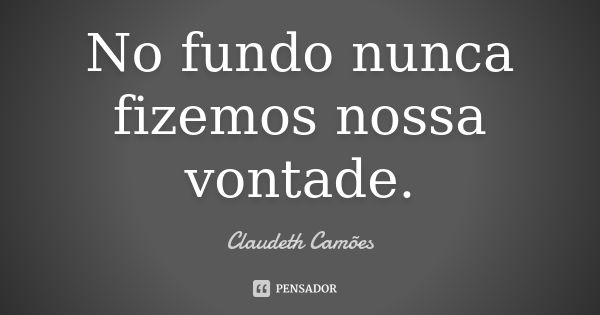 No fundo nunca fizemos nossa vontade.... Frase de Claudeth Camões.