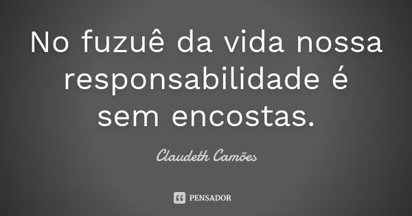 No fuzuê da vida nossa responsabilidade é sem encostas.... Frase de Claudeth Camões.