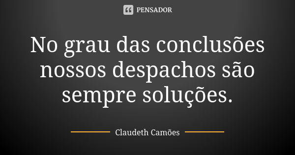 No grau das conclusões nossos despachos são sempre soluções.... Frase de Claudeth Camões.