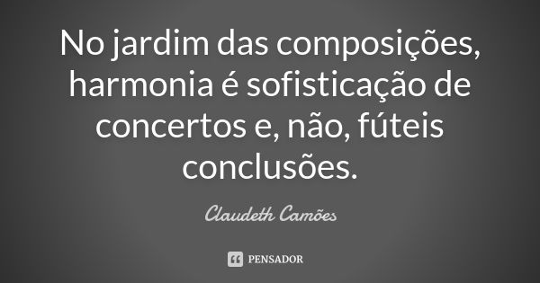 No jardim das composições, harmonia é sofisticação de concertos e, não, fúteis conclusões.... Frase de Claudeth Camões.