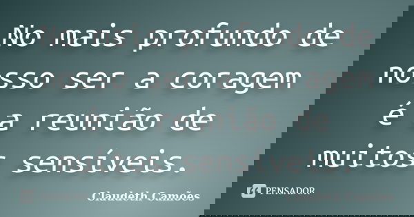 No mais profundo de nosso ser a coragem é a reunião de muitos sensíveis.... Frase de Claudeth Camões.