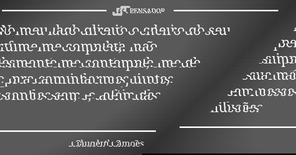 No meu lado direito o cheiro do seu perfume me completa, não simplesmente me contemple, me de sua mão, pra caminharmos juntos, em nossos sonhos sem, e, além das... Frase de Claudeth Camões.