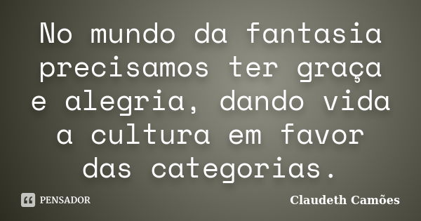 No mundo da fantasia precisamos ter graça e alegria, dando vida a cultura em favor das categorias.... Frase de Claudeth Camões.