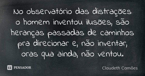 No observatório das distrações o homem inventou ilusões, são heranças passadas de caminhos pra direcionar e, não inventar, oras qua ainda, não ventou.... Frase de Claudeth Camões.