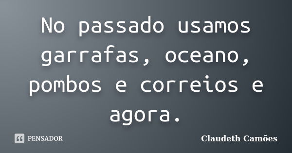 No passado usamos garrafas, oceano, pombos e correios e agora.... Frase de Claudeth Camões.