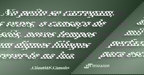No peito se carregam, às vezes, o cansaço de mil sóis, novos tempos perfazem dignos fôlegos para escrever-te na lua.... Frase de Claudeth Camões.