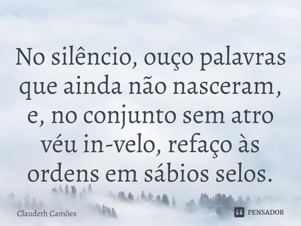 ⁠No silêncio, ouço palavras que ainda não nasceram, e, no conjunto sem atro véu in-velo, refaço às ordens em sábios selos.... Frase de Claudeth Camões.