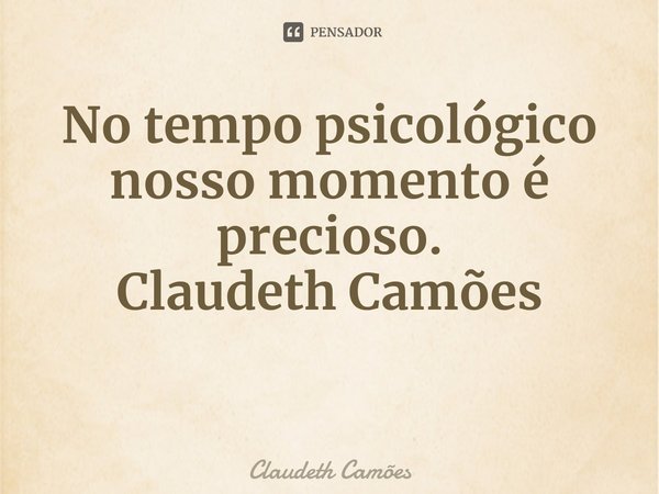 ⁠⁠No tempo psicológico nosso momento é precioso. Claudeth Camões... Frase de Claudeth Camões.