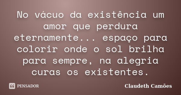 No vácuo da existência um amor que perdura eternamente... espaço para colorir onde o sol brilha para sempre, na alegria curas os existentes.... Frase de Claudeth Camões.