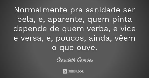 Normalmente pra sanidade ser bela, e, aparente, quem pinta depende de quem verba, e vice e versa, e, poucos, ainda, vêem o que ouve.... Frase de Claudeth Camões.