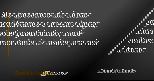 Nos aposentos das horas guardávamos o mesmo lugar, intocável quadricular, onde voltaremos todas às noites pra nós à tocar.... Frase de Claudeth Camões.
