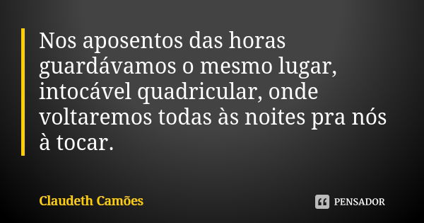 Nos aposentos das horas guardávamos o mesmo lugar, intocável quadricular, onde voltaremos todas às noites pra nós à tocar.... Frase de Claudeth Camões.