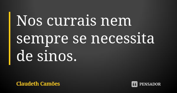 Nos currais nem sempre se necessita de sinos.... Frase de Claudeth Camões.