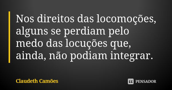 Nos direitos das locomoções, alguns se perdiam pelo medo das locuções que, ainda, não podiam integrar.... Frase de Claudeth Camões.