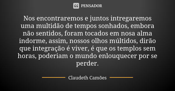 Nos encontraremos e juntos intregaremos uma multidão de tempos sonhados, embora não sentidos, foram tocados em nosa alma indorme, assim, nossos olhos múltidos, ... Frase de Claudeth Camões.