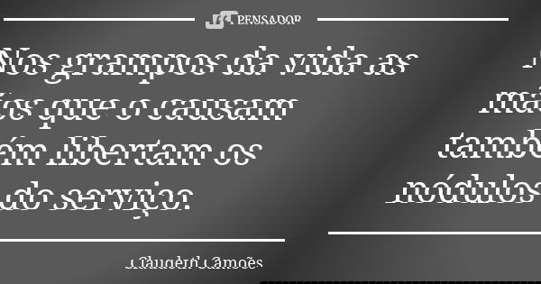 Nos grampos da vida as mãos que o causam também libertam os nódulos do serviço.... Frase de Claudeth Camões.