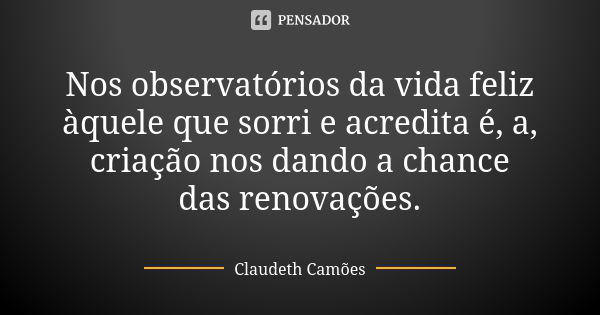 Nos observatórios da vida feliz àquele que sorri e acredita é, a, criação nos dando a chance das renovações.... Frase de Claudeth Camões.