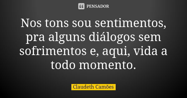 Nos tons sou sentimentos, pra alguns diálogos sem sofrimentos e, aqui, vida a todo momento.... Frase de Claudeth Camões.