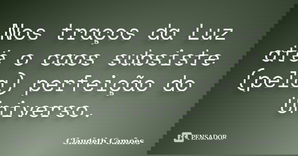 Nos traços da Luz até o caos subsiste (pela) perfeição do Universo.... Frase de Claudeth Camões.