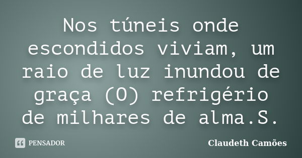 Nos túneis onde escondidos viviam, um raio de luz inundou de graça (O) refrigério de milhares de alma.S.... Frase de Claudeth Camões.