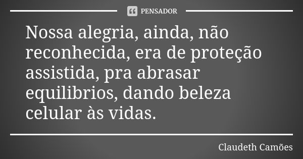 Nossa alegria, ainda, não reconhecida, era de proteção assistida, pra abrasar equilibrios, dando beleza celular às vidas.... Frase de Claudeth Camões.