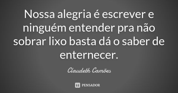 Nossa alegria é escrever e ninguém entender pra não sobrar lixo basta dá o saber de enternecer.... Frase de Claudeth Camões.