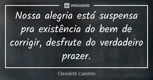 Nossa alegria está suspensa pra existência do bem de corrigir, desfrute do verdadeiro prazer.... Frase de Claudeth Camões.