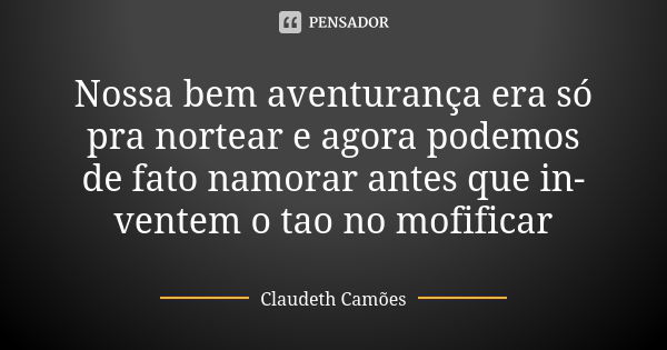 Nossa bem aventurança era só pra nortear e agora podemos de fato namorar antes que in-ventem o tao no mofificar... Frase de Claudeth Camões.