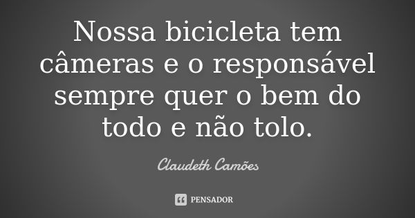 Nossa bicicleta tem câmeras e o responsável sempre quer o bem do todo e não tolo.... Frase de Claudeth Camões.