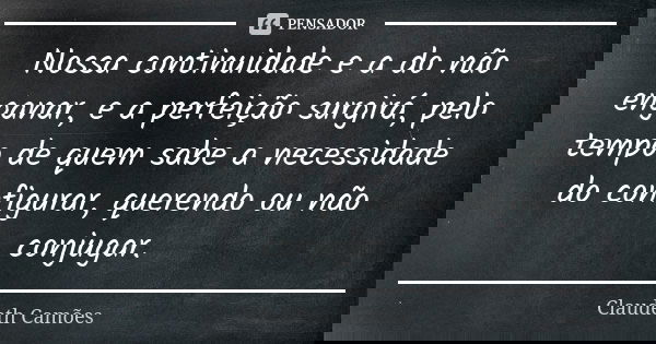 Nossa continuidade e a do não enganar, e a perfeição surgirá, pelo tempo de quem sabe a necessidade do configurar, querendo ou não conjugar.... Frase de Claudeth Camões.