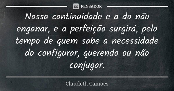 Nossa continuidade e a do não enganar, e a perfeição surgirá, pelo tempo de quem sabe a necessidade do configurar, querendo ou não conjugar.... Frase de Claudeth Camões.