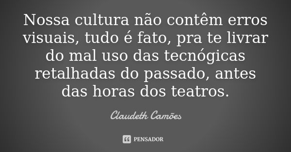 Nossa cultura não contêm erros visuais, tudo é fato, pra te livrar do mal uso das tecnógicas retalhadas do passado, antes das horas dos teatros.... Frase de Claudeth Camões.